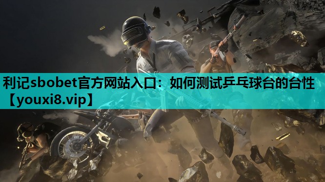 利记sbobet官方网站入口：如何测试乒乓球台的台性