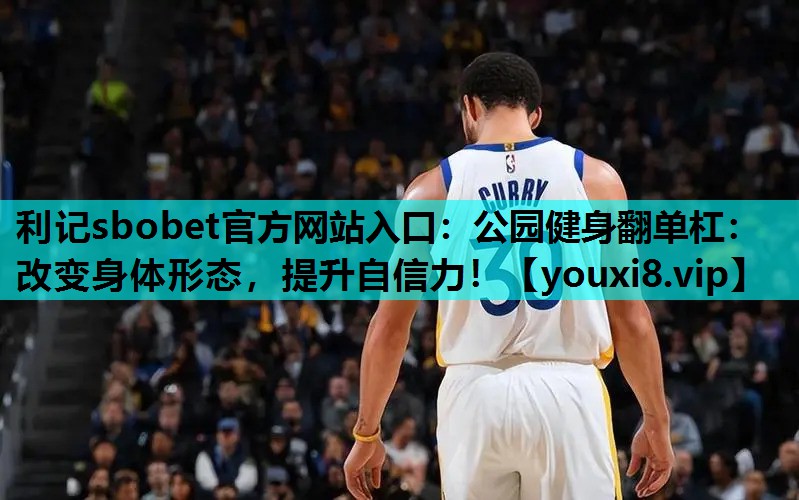 利记sbobet官方网站入口：公园健身翻单杠：改变身体形态，提升自信力！