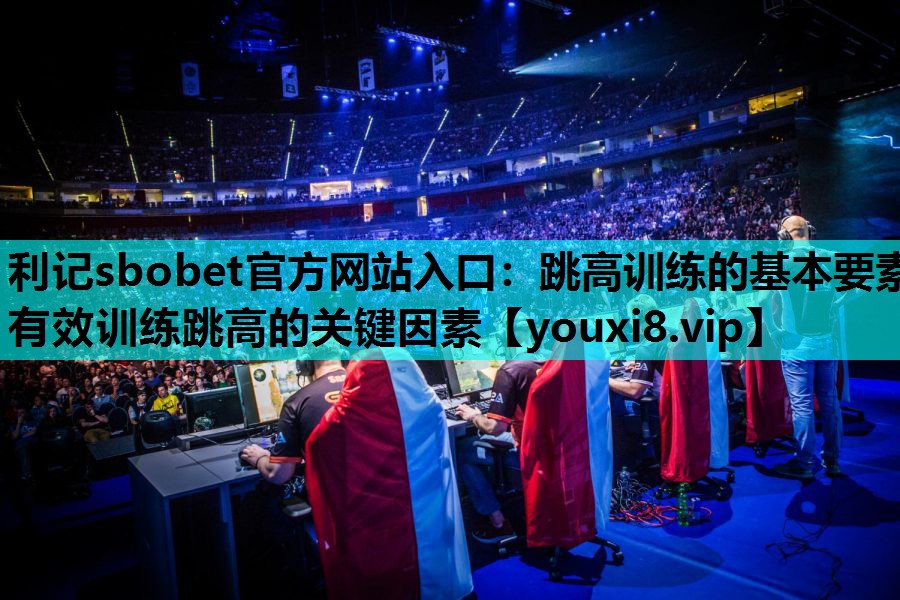 利记sbobet官方网站入口：跳高训练的基本要素 有效训练跳高的关键因素