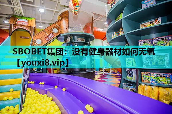 SBOBET集团：没有健身器材如何无氧