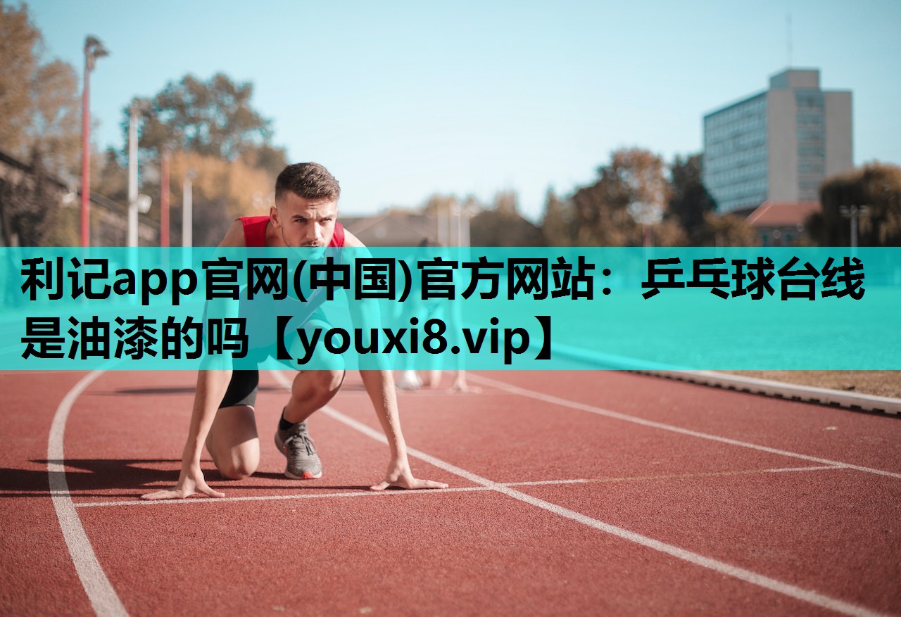 利记app官网(中国)官方网站：乒乓球台线是油漆的吗