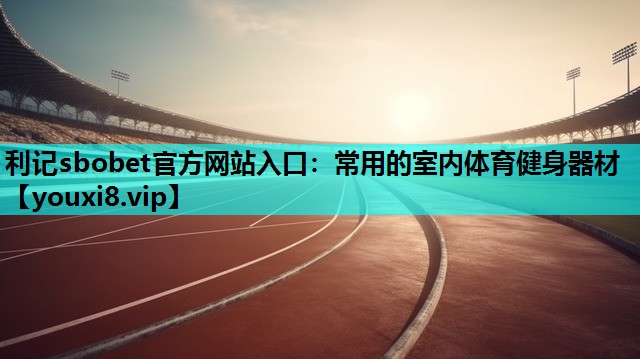 利记sbobet官方网站入口：常用的室内体育健身器材