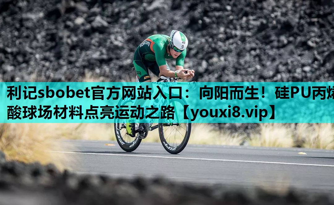 利记sbobet官方网站入口：向阳而生！硅PU丙烯酸球场材料点亮运动之路