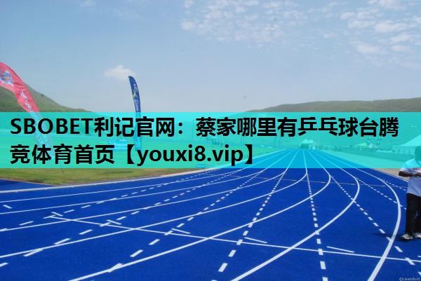 SBOBET利记官网：蔡家哪里有乒乓球台腾竞体育首页