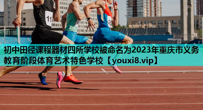 初中田径课程器材四所学校被命名为2023年重庆市义务教育阶段体育艺术特色学校