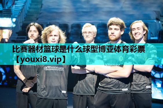 比赛器材篮球是什么球型博亚体育彩票