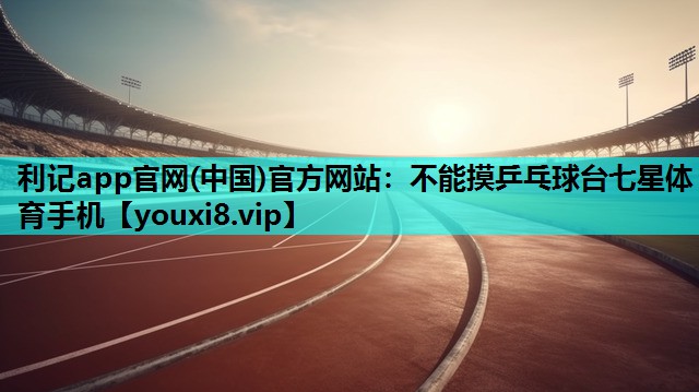 利记app官网(中国)官方网站：不能摸乒乓球台七星体育手机