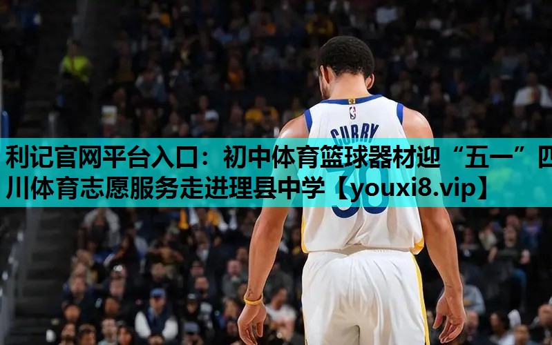 利记官网平台入口：初中体育篮球器材迎“五一”四川体育志愿服务走进理县中学