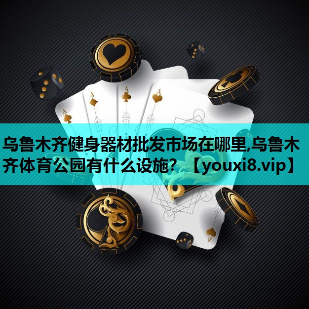 乌鲁木齐健身器材批发市场在哪里,乌鲁木齐体育公园有什么设施？