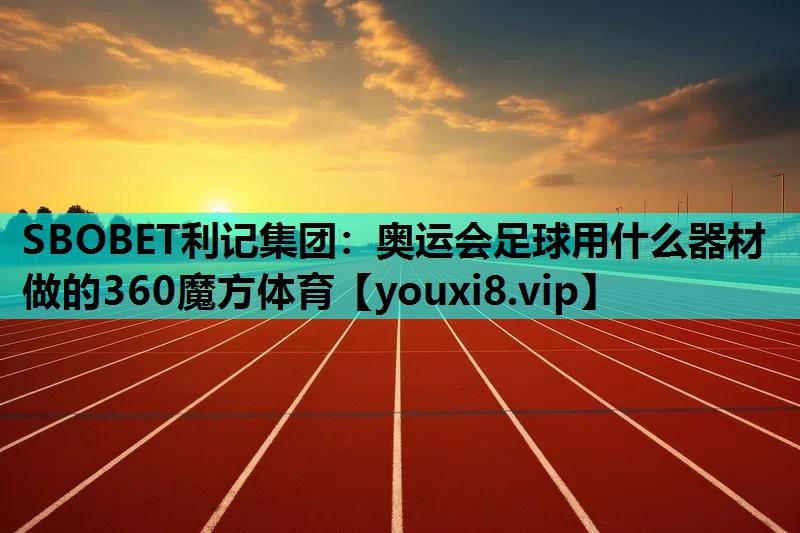 SBOBET利记集团：奥运会足球用什么器材做的360魔方体育