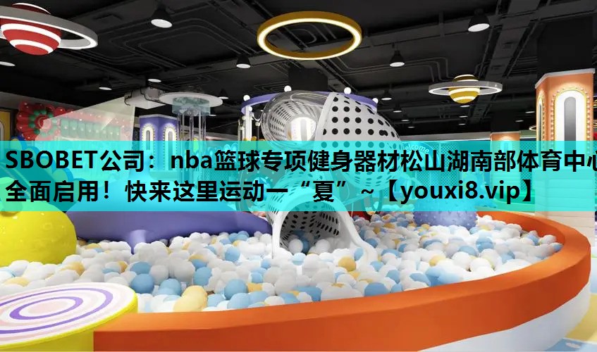 SBOBET公司：nba篮球专项健身器材松山湖南部体育中心全面启用！快来这里运动一“夏”~