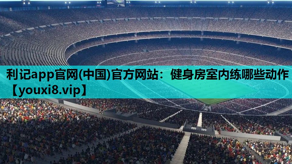 利记app官网(中国)官方网站：健身房室内练哪些动作
