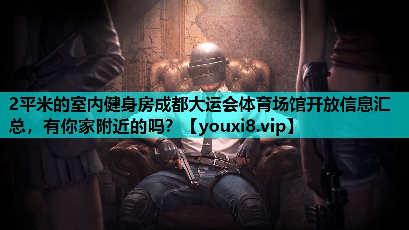 2平米的室内健身房成都大运会体育场馆开放信息汇总，有你家附近的吗？
