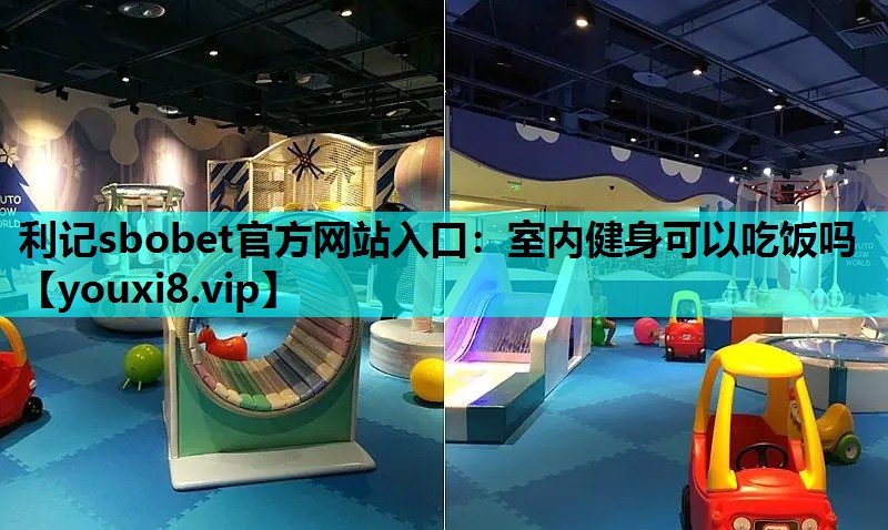 利记sbobet官方网站入口：室内健身可以吃饭吗
