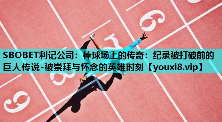 SBOBET利记公司：棒球场上的传奇：纪录被打破前的巨人传说-被崇拜与怀念的英雄时刻