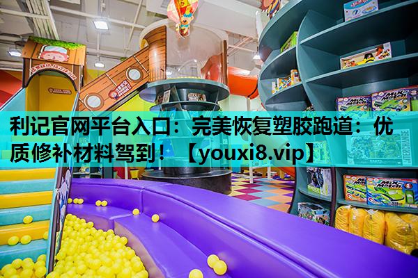 利记官网平台入口：完美恢复塑胶跑道：优质修补材料驾到！