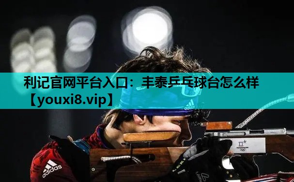 利记官网平台入口：丰泰乒乓球台怎么样