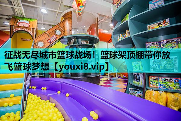 征战无尽城市篮球战场！篮球架顶棚带你放飞篮球梦想