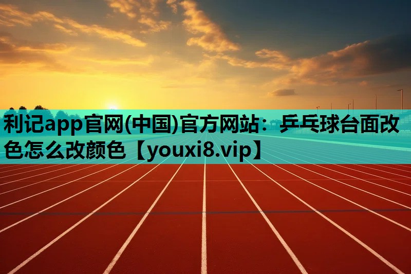 利记app官网(中国)官方网站：乒乓球台面改色怎么改颜色