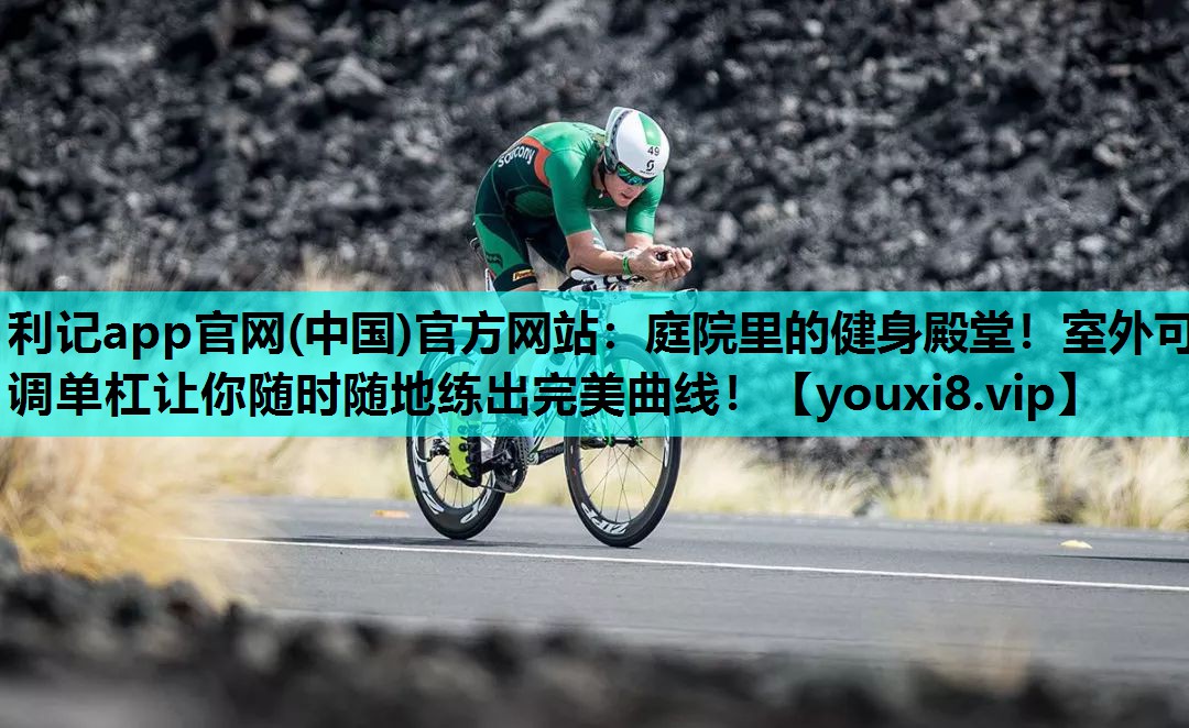 利记app官网(中国)官方网站：庭院里的健身殿堂！室外可调单杠让你随时随地练出完美曲线！