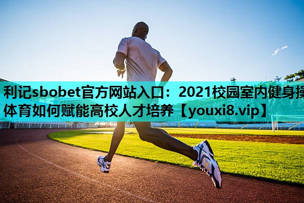 利记sbobet官方网站入口：2021校园室内健身操体育如何赋能高校人才培养