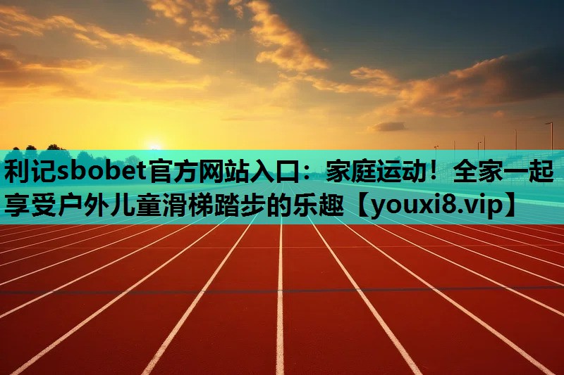 利记sbobet官方网站入口：家庭运动！全家一起享受户外儿童滑梯踏步的乐趣
