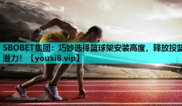 SBOBET集团：巧妙选择篮球架安装高度，释放投篮潜力！