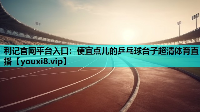 利记官网平台入口：便宜点儿的乒乓球台子超清体育直播