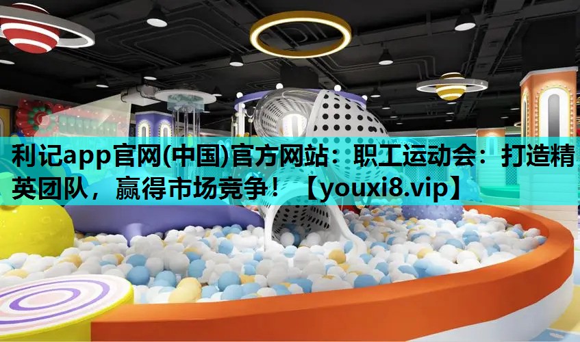 利记app官网(中国)官方网站：职工运动会：打造精英团队，赢得市场竞争！