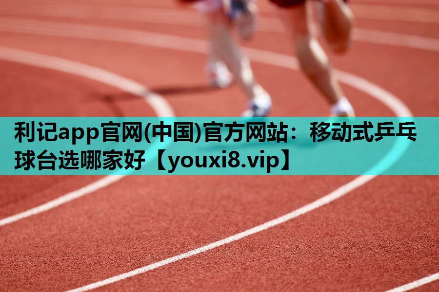 利记app官网(中国)官方网站：移动式乒乓球台选哪家好