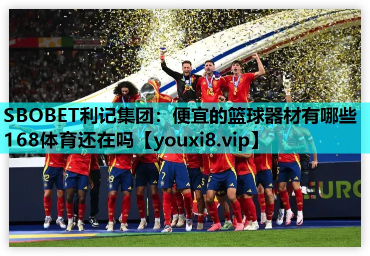 SBOBET利记集团：便宜的篮球器材有哪些168体育还在吗