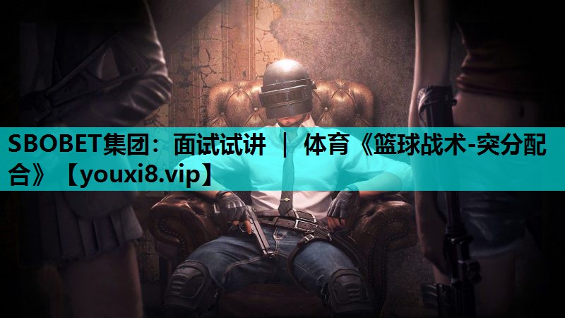 SBOBET集团：面试试讲 ｜ 体育《篮球战术-突分配合》