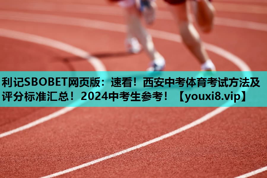 利记SBOBET网页版：速看！西安中考体育考试方法及评分标准汇总！2024中考生参考！