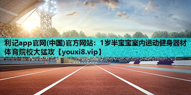 利记app官网(中国)官方网站：1岁半宝宝室内运动健身器材体育院校大猛攻