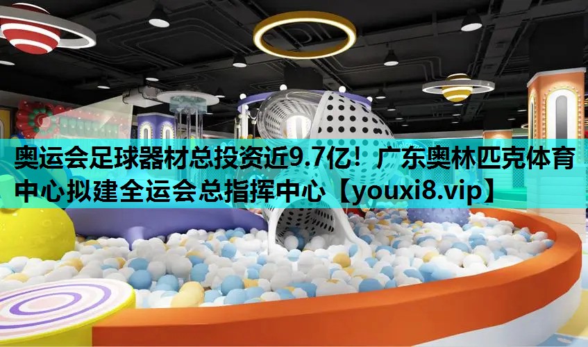 奥运会足球器材总投资近9.7亿！广东奥林匹克体育中心拟建全运会总指挥中心