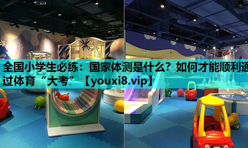 全国小学生必练：国家体测是什么？如何才能顺利通过体育“大考”