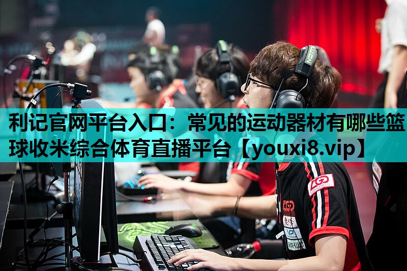 利记官网平台入口：常见的运动器材有哪些篮球收米综合体育直播平台