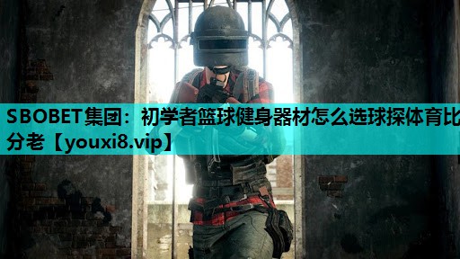 SBOBET集团：初学者篮球健身器材怎么选球探体育比分老