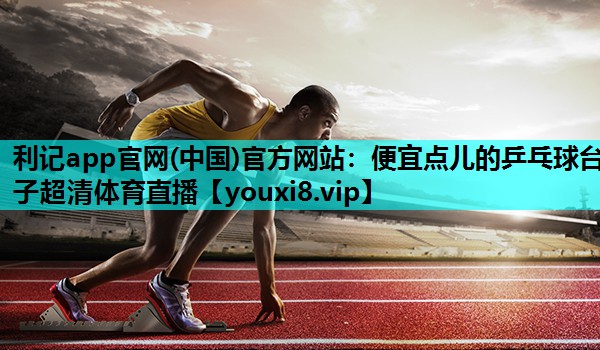 利记app官网(中国)官方网站：便宜点儿的乒乓球台子超清体育直播