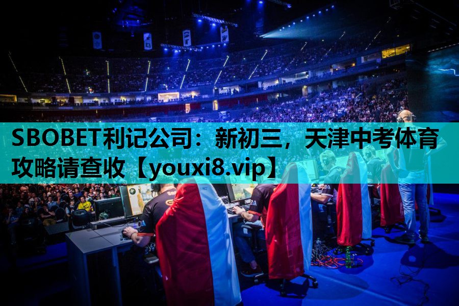 SBOBET利记公司：新初三，天津中考体育攻略请查收