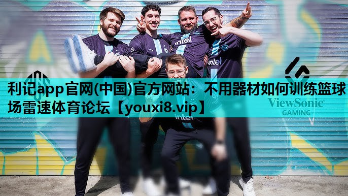 利记app官网(中国)官方网站：不用器材如何训练篮球场雷速体育论坛