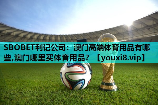 SBOBET利记公司：澳门高端体育用品有哪些,澳门哪里买体育用品？
