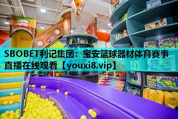 SBOBET利记集团：宝安篮球器材体育赛事直播在线观看