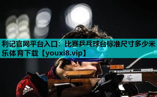 利记官网平台入口：比赛乒乓球台标准尺寸多少米乐体育下载