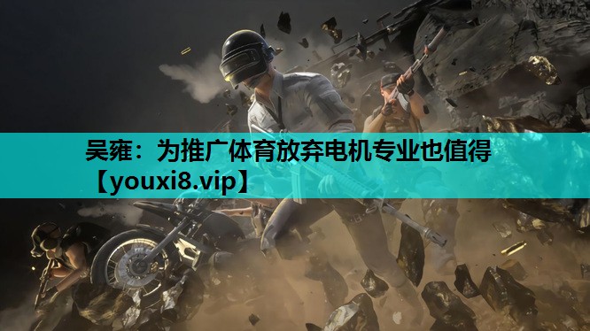 吴雍：为推广体育放弃电机专业也值得
