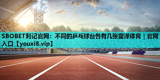 SBOBET利记官网：不同的乒乓球台各有几张雷泽体育｜官网入口