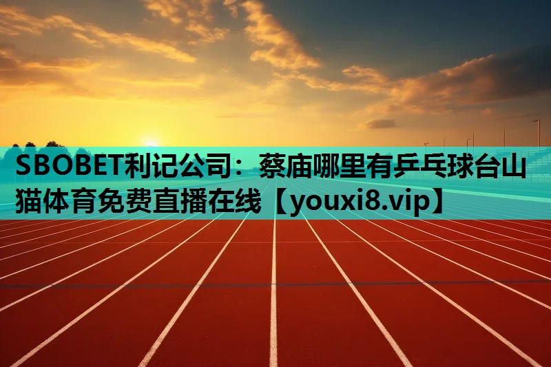 SBOBET利记公司：蔡庙哪里有乒乓球台山猫体育免费直播在线
