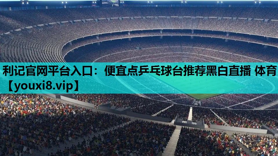 利记官网平台入口：便宜点乒乓球台推荐黑白直播 体育