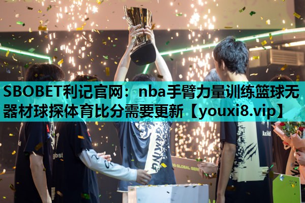 SBOBET利记官网：nba手臂力量训练篮球无器材球探体育比分需要更新