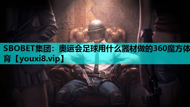 SBOBET集团：奥运会足球用什么器材做的360魔方体育